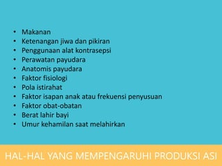 • Makanan
• Ketenangan jiwa dan pikiran
• Penggunaan alat kontrasepsi
• Perawatan payudara
• Anatomis payudara
• Faktor fisiologi
• Pola istirahat
• Faktor isapan anak atau frekuensi penyusuan
• Faktor obat-obatan
• Berat lahir bayi
• Umur kehamilan saat melahirkan
HAL-HAL YANG MEMPENGARUHI PRODUKSI ASI
 
