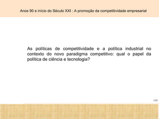 Ciência, Tecnologia e Educação no Brasil Hélio Henkin ( FCE / UFRGS )
119
As políticas de competitividade e a política industrial no
contexto do novo paradigma competitivo: qual o papel da
política de ciência e tecnologia?
Anos 90 e início do Século XXI : A promoção da competitividade empresarial
 