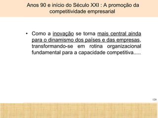 Ciência, Tecnologia e Educação no Brasil Hélio Henkin ( FCE / UFRGS )
120
Anos 90 e início do Século XXI : A promoção da
competitividade empresarial
• Como a inovação se torna mais central ainda
para o dinamismo dos países e das empresas,
transformando-se em rotina organizacional
fundamental para a capacidade competitiva.....
 