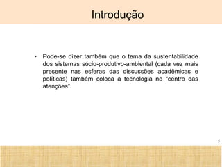 Ciência, Tecnologia e Educação no Brasil Hélio Henkin ( FCE / UFRGS )
5
Introdução
• Pode-se dizer também que o tema da sustentabilidade
dos sistemas sócio-produtivo-ambiental (cada vez mais
presente nas esferas das discussões acadêmicas e
políticas) também coloca a tecnologia no “centro das
atenções”.
 