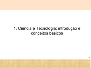Ciência, Tecnologia e Educação no Brasil Hélio Henkin ( FCE / UFRGS )
6
1. Ciência e Tecnologia: introdução e
conceitos básicos
 