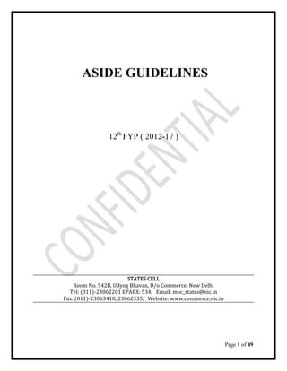 Page 1 of 49
ASIDE GUIDELINES
12th
FYP ( 2012-17 )
STATES CELL
Room No. 542B, Udyog Bhavan, D/o Commerce, New Delhi
Tel: (011)-23062261 EPABX: 534; Email: moc_states@nic.in
Fax: (011)-23063418, 23062335; Website: www.commerce.nic.in
 