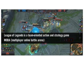 League of Legends is a team-oriented action and strategy game
MOBA (multiplayer online battle arena)
 