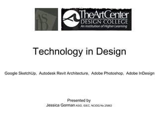 Technology in Design Presented by  Jessica Gorman  ASID, IDEC, NCIDQ No.25862  Google SketchUp,  Autodesk Revit Architecture,  Adobe Photoshop,  Adobe InDesign 