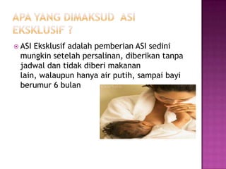 Apa yang dimaksud  ASI Eksklusif ?ASI Eksklusifadalahpemberian ASI sedinimungkinsetelahpersalinan, diberikantanpajadwaldantidakdiberimakanan lain, walaupunhanya air putih, sampaibayiberumur 6 bulan