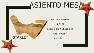 ASIENTO MESA
Scarlette estrella
14-0367
DISEñO DE MUEBLES II
Magaly Caba
Sección 01STARLET
 
