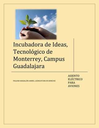 Incubadora de Ideas,
Tecnológico de
Monterrey, Campus
Guadalajara
                                                   ASIENTO
                                                   ELÉCTRICO
PAULINA MAGALLÓN JAIMES, LICENCIATURA EN DERECHO
                                                   PARA
                                                   AVIONES
 