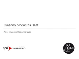 Creando productos SaaS
Asier Marqués @asiermarques
 