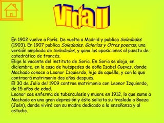 Vida II En 1902 vuelve a París. De vuelta a Madrid y publica  Soledades  (1903). En 1907 publica  Soledades, Galerías y Ot...