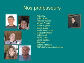 Nos professeurs Kepa rey. Koldo Ansa Nekane Huarte Miriam Erkizia Maria Angeles Isabel Bozal Maria Jose Lopez Manuel bermejo Xabier goñi Javier Goñi Elena cobben Aintzane Bidane Arenaza Et Iñaki Zurutuza le directeur 