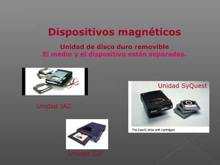 Dispositivos magnéticos
Unidad de disco duro removible
El medio y el dispositivo están separados.
Unidad SyQuest
Unidad ZIP
Unidad JAZ
 