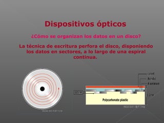 ¿Cómo se organizan los datos en un disco?
La técnica de escritura perfora el disco, disponiendo
los datos en sectores, a lo largo de una espiral
continua.
Dispositivos ópticos
 