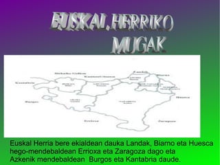 Euskal Herria bere ekialdean dauka Landak, Biarno eta Huesca
hego-mendebaldean Errioxa eta Zaragoza dago eta
Azkenik mendebaldean Burgos eta Kantabria daude.

 