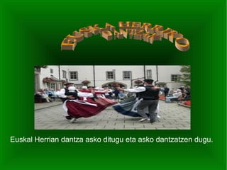Euskal Herrian dantza asko ditugu eta asko dantzatzen dugu.

 