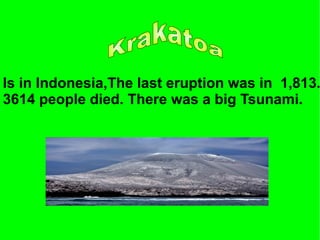 Is in Indonesia,The last eruption was in 1,813.
3614 people died. There was a big Tsunami.
 