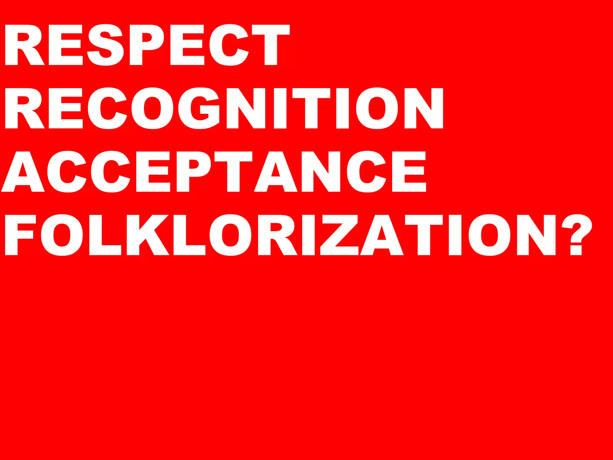 RESPECT RECOGNITION ACCEPTANCE FOLKLORIZATION? 