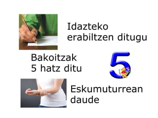 Idazteko  erabiltzen ditugu Bakoitzak 5 hatz ditu Eskumuturrean daude 