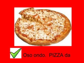 Oso ondo.  PIZZA da 