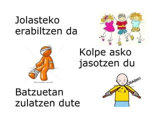 Jolasteko  erabiltzen da Kolpe asko jasotzen du Batzuetan zulatzen dute 