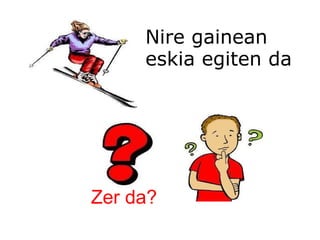 Nire gainean  eskia egiten da Zer da? 