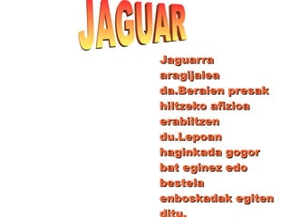 JaguarraJaguarra
aragijaleaaragijalea
da.Beraien presakda.Beraien presak
hiltzeko afizioahiltzeko afizioa
erabiltzenerabiltzen
du.Lepoandu.Lepoan
haginkada gogorhaginkada gogor
bat eginez edobat eginez edo
bestelabestela
enboskadak egitenenboskadak egiten
.
 