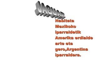 .
HabitataHabitata
MexikokoMexikoko
iparraldetikiparraldetik
Amerika erdialdeAmerika erdialde
arte etaarte eta
gero,Argentinagero,Argentina
iparraldera.iparraldera.
 
