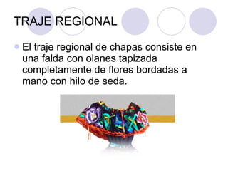 TRAJE REGIONAL El traje regional de chapas consiste en una falda con olanes tapizada completamente de flores bordadas a mano con hilo de seda. 