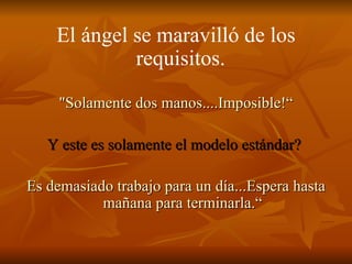 El ángel se maravilló de los requisitos.   "Solamente dos manos....Imposible!“ Y este es solamente el modelo estándar?   Es demasiado trabajo para un día...Espera hasta mañana para terminarla.“ 