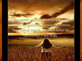 Lloran cuando sus hijos triunfan y se alegran
 cuando sus amistades consiguen premios.
   Son felices cuando escuchan sobre un
          nacimiento o una boda.
 