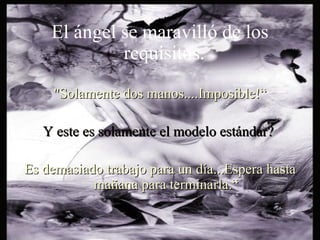 El ángel se maravilló de los
             requisitos.
     "Solamente dos manos....Imposible!“

   Y este es solamente el modelo estándar?

Es demasiado trabajo para un día...Espera hasta
           mañana para terminarla.“
 