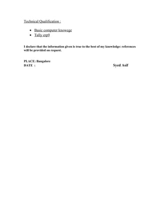 Technical Qualification :
• Basic computer knowege
• Tally erp9
I declare that the information given is true to the best of my knowledge: references
will be provided on request.
PLACE: Bangalore
DATE : Syed Asif
 