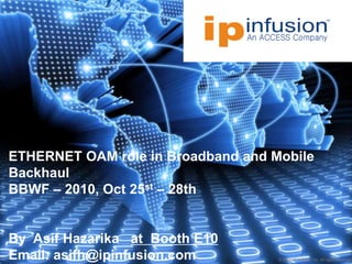 © 2009 IP Infusion Inc. All rights reserved.
ETHERNET OAM role in Broadband and Mobile
Backhaul
BBWF – 2010, Oct 25st – 28th
By Asif Hazarika at Booth E10
Email: asifh@ipinfusion.com
 