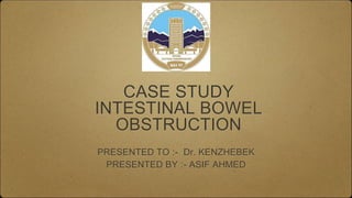 CASE STUDY
INTESTINAL BOWEL
OBSTRUCTION
PRESENTED TO :- Dr. KENZHEBEK
PRESENTED BY :- ASIF AHMED
 