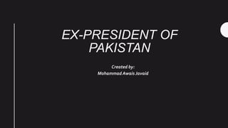 EX-PRESIDENT OF
PAKISTAN
Created by:
Mohammad Awais Javaid
 