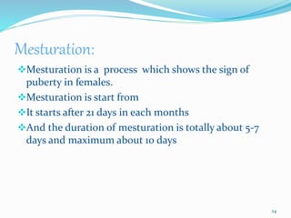 Mesturation:
Mesturation is a process which shows the sign of
puberty in females.
Mesturation is start from
It starts after 21 days in each months
And the duration of mesturation is totally about 5-7
days and maximum about 10 days
24
 