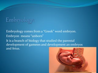 Embryology comes from a “Greek” word embryon.
Embryon means “unborn”
It is a branch of biology that studied the parental
development of gametes and development an embryos
and fetus.
4
 