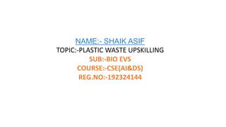 NAME:- SHAIK ASIF
TOPIC:-PLASTIC WASTE UPSKILLING
SUB:-BIO EVS
COURSE:-CSE(AI&DS)
REG.NO:-192324144
 