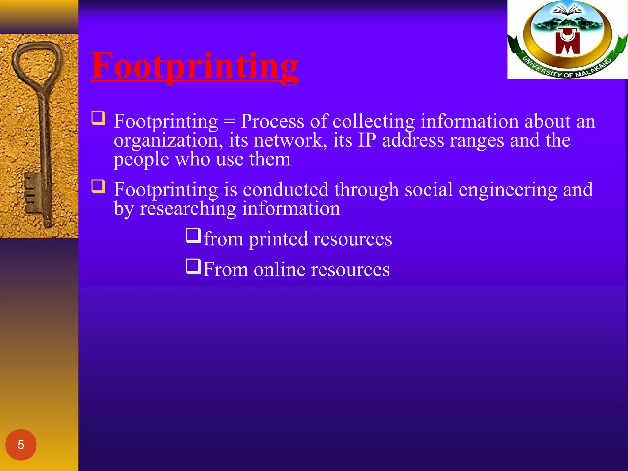 Footprinting
 Footprinting = Process of collecting information about an
organization, its network, its IP address ranges and the
people who use them
 Footprinting is conducted through social engineering and
by researching information
from printed resources
From online resources
5
 