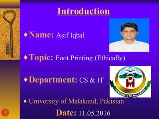 Introduction
♦Name: Asif Iqbal
♦Topic: Foot Printing (Ethically)
♦Department: CS & IT
♦ University of Malakand, Pakistan
Date: 11.05.20161
 