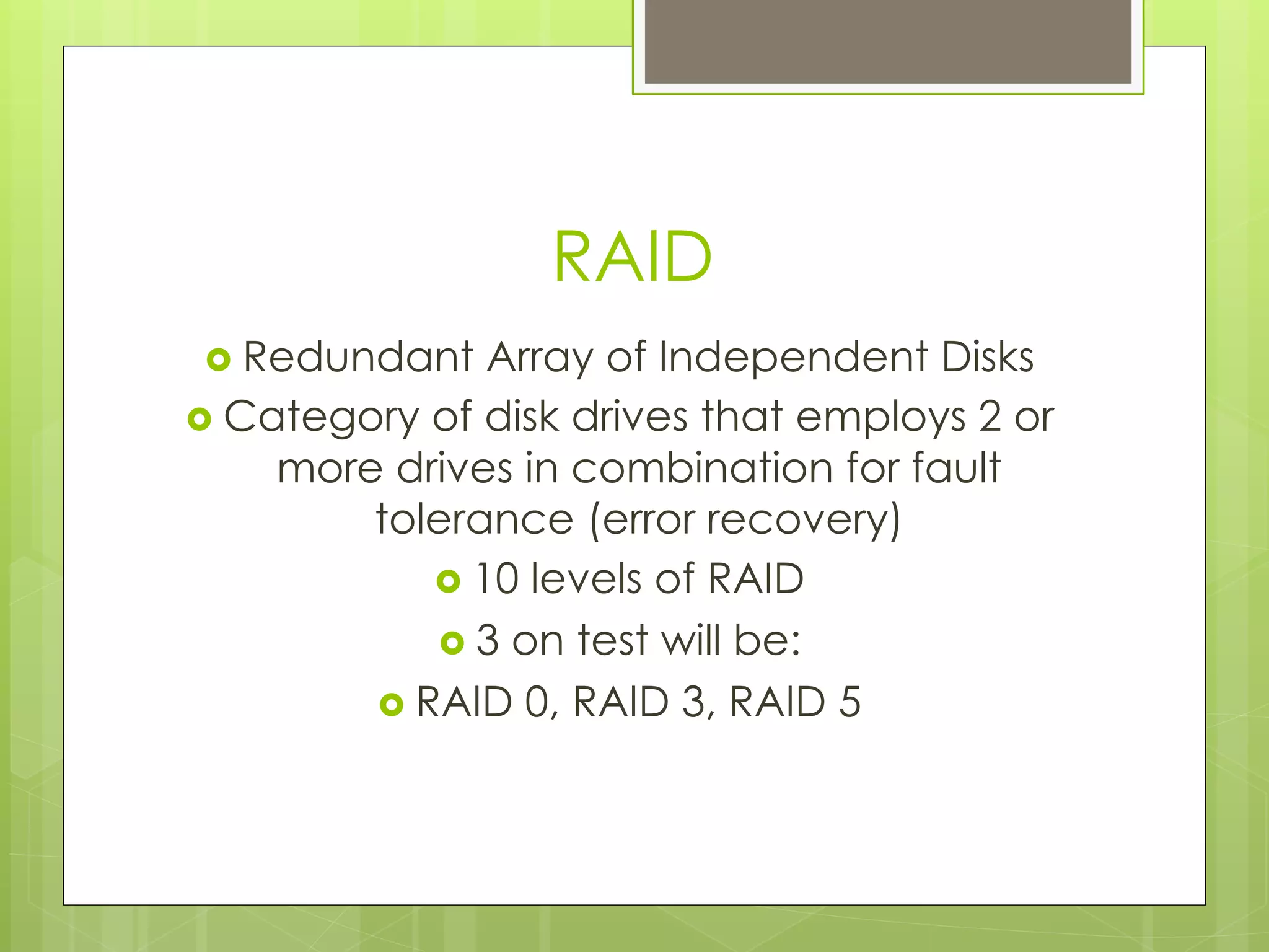 RAID
›  Redundant Array of Independent Disks
›  Category of disk drives that employs 2 or
more drives in combination for fault
tolerance (error recovery)
›  10 levels of RAID
›  3 on test will be:
›  RAID 0, RAID 3, RAID 5
 