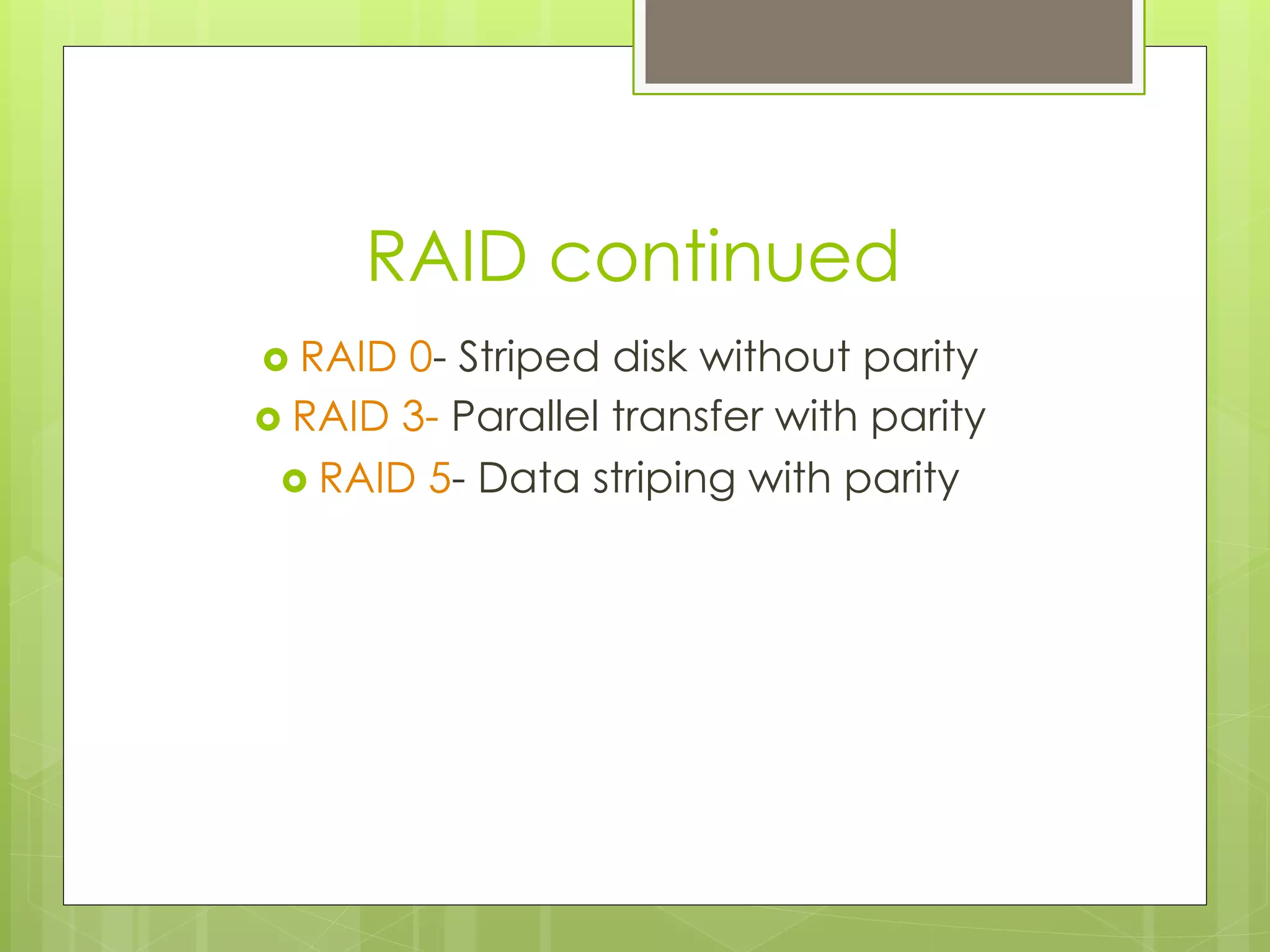 RAID continued
›  RAID 0- Striped disk without parity
›  RAID 3- Parallel transfer with parity
›  RAID 5- Data striping with parity
 