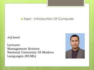 ›  Topic : Introduction Of Computer
Asif Jamal
Lecturer
Management Science
National University Of Modern
Languages (NUML)
 