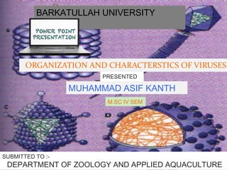 ORGANIZATION AND CHARACTERSTICS OF VIRUSES
BARKATULLAH UNIVERSITY
BHOPAL
PRESENTED
BY
MUHAMMAD ASIF KANTH
SUBMITTED TO :-
DEPARTMENT OF ZOOLOGY AND APPLIED AQUACULTURE
M.SC IV SEM
 