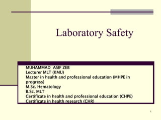 1
Laboratory Safety
MUHAMMAD ASIF ZEB
Lecturer MLT (KMU)
Master in health and professional education (MHPE in
progress)
M.Sc. Hematology
B.Sc. MLT
Certificate in health and professional education (CHPE)
Certificate in health research (CHR)
 