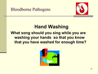 44
Bloodborne Pathogens
Hand Washing
What song should you sing while you are
washing your hands so that you know
that you have washed for enough time?
 