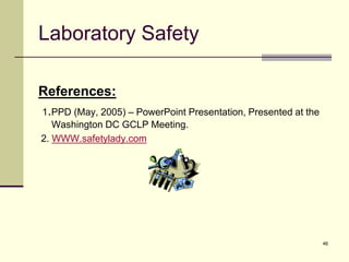46
Laboratory Safety
References:
1.PPD (May, 2005) – PowerPoint Presentation, Presented at the
Washington DC GCLP Meeting.
2. WWW.safetylady.com
 
