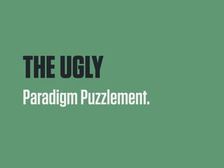 THE UGLY 
Paradigm Puzzlement. 
 