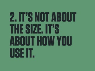 2. IT’S NOT ABOUT 
THE SIZE. IT’S 
ABOUT HOW YOU 
USE IT. 
 