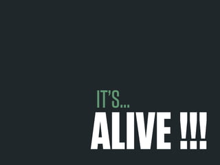 IT’S… 
ALIVE !!! 
 