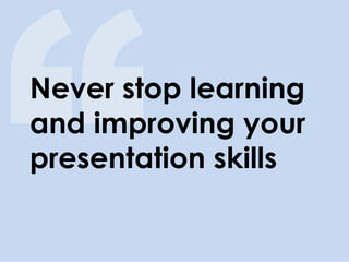 Never stop learning and improving your presentation skills  